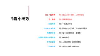 命題小技巧
對比用字
七言絕句含押韻
轉調的形容
動詞與名詞的跨界混搭
物件的借喻
例：小花費大幸福
例：用購物完成任務、是我讓你服務我
例：省小錢的聰明感、重複新
例：編織彩虹
例：心情紅綠燈、記憶百寶箱
改編詞語 例：我思故我賺、與省同行
忌｜八股用字
忌｜廢話
例：貨比三家不吃虧、三思而後行
例：要買最超值的
 