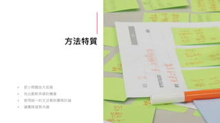 方法特質
• 把小問題放大拓展
• 找出創新突破的機會
• 使用統一的文法幫助團隊討論
• 讓團隊凝聚共識
 