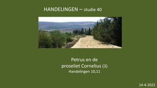 HANDELINGEN – studie 40
14-4-2022
Petrus en de
proseliet Cornelius (3)
Handelingen 10,11
 