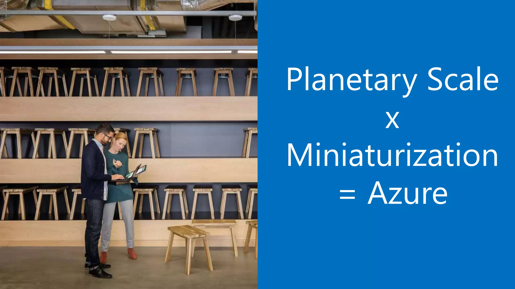 Planetary Scale
x
Miniaturization
= Azure
 