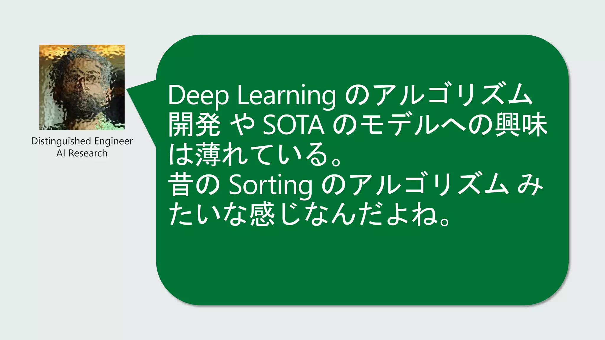 Deep Learning のアルゴリズム
開発 や SOTA のモデルへの興味
は薄れている。
昔の Sorting のアルゴリズム み
たいな感じなんだよね。
 