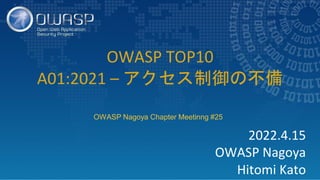 2022.4.15
OWASP Nagoya
Hitomi Kato
OWASP TOP10
A01:2021 – アクセス制御の不備
OWASP Nagoya Chapter Meetinng #25
 