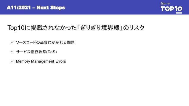 A11:2021 – Next Steps
Top10に掲載されなかった「ぎりぎり境界線」のリスク
• ソースコードの品質にかかわる問題
• サービス拒否攻撃(DoS)
• Memory Management Errors
 