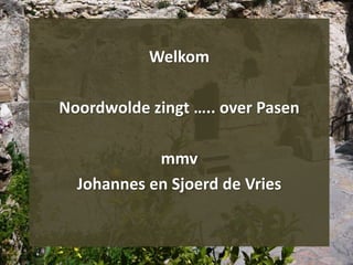 Welkom
Noordwolde zingt ….. over Pasen
mmv
Johannes en Sjoerd de Vries
 