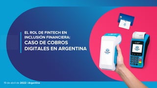 19 de abril de 2022 | Argentina
EL ROL DE FINTECH EN
INCLUSIÓN FINANCIERA:
CASO DE COBROS
DIGITALES EN ARGENTINA
 