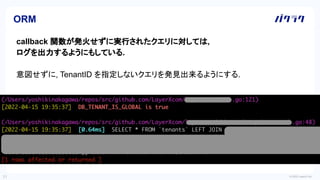 © 2022 LayerX Inc.
31
callback 関数が発火せずに実行されたクエリに対しては,
ログを出力するようにもしている.
意図せずに, TenantID を指定しないクエリを発見出来るようにする.
ORM
 