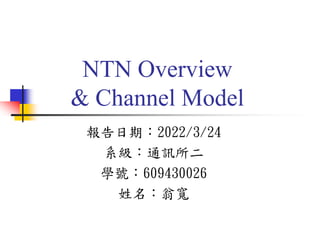 NTN Overview
& Channel Model
報告日期：2022/3/24
系級：通訊所二
學號：609430026
姓名：翁寬
 