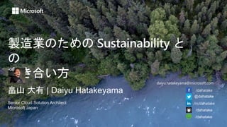 製造業のための Sustainability と
の
向き合い方
畠山 大有 | Daiyu Hatakeyama
Senior Cloud Solution Architect
Microsoft Japan
/dahatake
@dahatake
/in/dahatake
/dahatake
/dahatake
daiyu.hatakeyama@microsoft.com
 