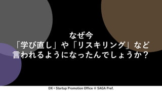 DX×Startup Promotion Office @ SAGA Pref.
なぜ今
「学び直し」や「リスキリング」など
言われるようになったんでしょうか？
 