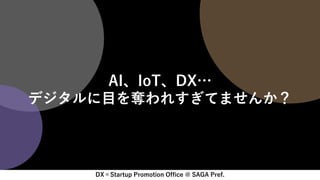 DX×Startup Promotion Office @ SAGA Pref.
AI、IoT、DX…
デジタルに目を奪われすぎてませんか？
 