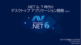 .NET 6、7 時代の
デスクトップ アプリケーション開発 Part I
.NETラボ 勉強会 2022年4月
23rd April 2022
Fujio Kojima
 