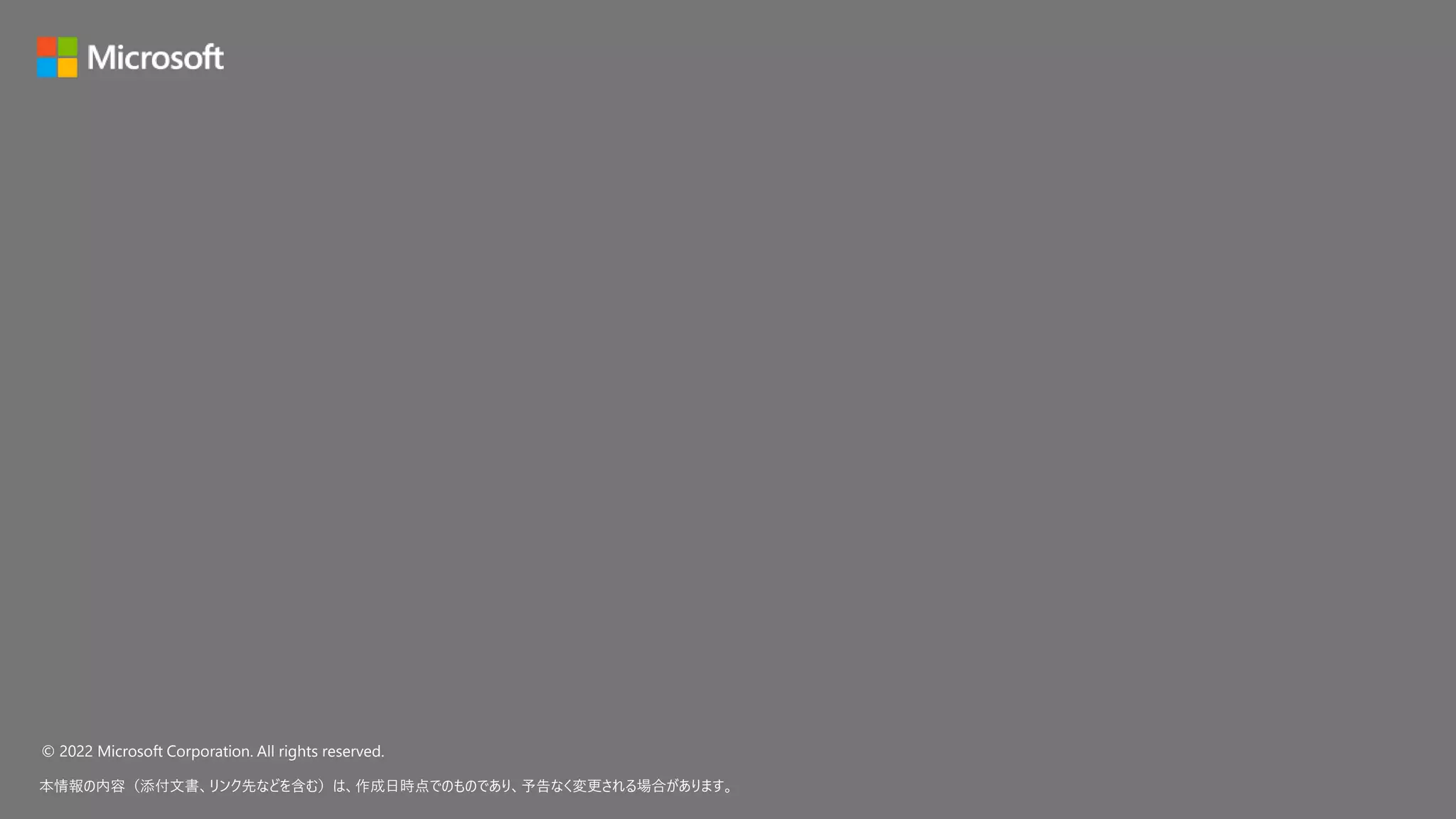 © 2022 Microsoft Corporation. All rights reserved.
本情報の内容（添付文書、リンク先などを含む）は、作成日時点でのものであり、予告なく変更される場合があります。
 