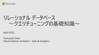 リレーショナル データベース
～クエリチューニングの基礎知識～
April 2022
Tomoyuki Oota
Cloud Solution Architect - Data & Analytics
 