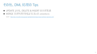 ⚫ UPDATE よりも、DELETE & INSERT の方が高速
⚫ MERGE 文が利用できるようになった (2020/09/23)
その他、DML 処理の Tips
30
※参照：https://docs.microsoft.com/ja-jp/sql/t-sql/statements/merge-transact-sql?view=sql-server-ver15
 