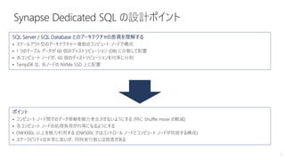 7
SQL Server / SQL Database とのアーキテクチャの差異を理解する
• スケールアウト型のアーキテクチャ＝複数のコンピュート ノードで構成
• 1 つのテーブル データが 60 個のディストリビューション (DB) に分散して配置
• 各コンピュート ノードが、60 個のディストリビューションを均等に分担
• TempDB は、各ノードの NVMe SSD 上に配置
ポイント
• コンピュート ノード間でのデータ移動を極力発生させないようにする (特に Shuffle move の軽減)
• 各コンピュート ノードの処理負荷が均等になるようにする
• DW1000c 以上を極力利用する (DW500c ではコントロール ノードとコンピュート ノードが同居する構成)
• スケーラビリティは非常に高いが、同時実行数には限度がある
 