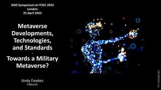 Metaverse
Developments,
Technologies,
and Standards
-
Towards a Military
Metaverse?
Andy Fawkes
FIMechE
SISO Symposium at IT2EC 2022
London
25 April 2022
 