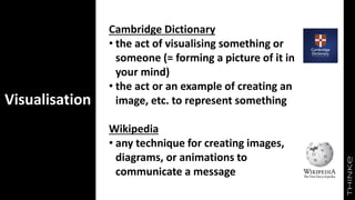 Visualisation
Cambridge Dictionary
• the act of visualising something or
someone (= forming a picture of it in
your mind)
• the act or an example of creating an
image, etc. to represent something
Wikipedia
• any technique for creating images,
diagrams, or animations to
communicate a message
3
 