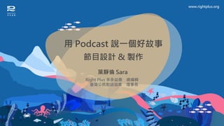 用 Podcast 說一個好故事
節目設計 & 製作
葉靜倫 Sara
Right Plus 多多益善 總編輯
臺灣公民對話協會 理事長
www.rightplus.org
 