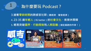 3
1 為什麼要玩 Podcast？
3.搶奪零碎時間的跨感官社群（聽經濟、聲音經濟）
4. 23-35 歲年輕人（IG better）的社會文化、教育休閒類
5. 輕易突破國界、行動限制和人際距離（接近喜歡的作家！）
 