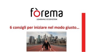 6 consigli per iniziare nel modo giusto…
 