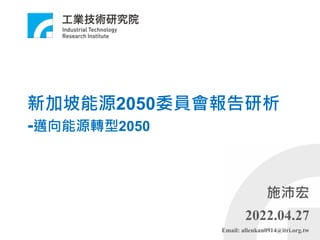 新加坡能源2050委員會報告研析
-邁向能源轉型2050
施沛宏
2022.04.27
Email: allenkan0914@itri.org.tw
 