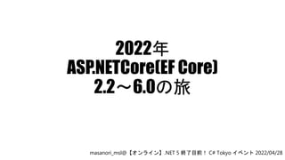 2022年
ASP.NETCore(EF Core)
2.2～6.0の旅
masanori_msl@【オンライン】.NET 5 終了目前！ C# Tokyo イベント 2022/04/28
 