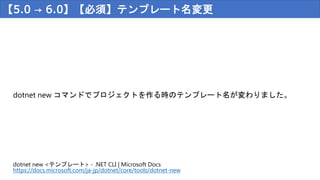 【5.0 → 6.0】【必須】テンプレート名変更
dotnet new コマンドでプロジェクトを作る時のテンプレート名が変わりました。
dotnet new <テンプレート> - .NET CLI | Microsoft Docs
https://docs.microsoft.com/ja-jp/dotnet/core/tools/dotnet-new
 