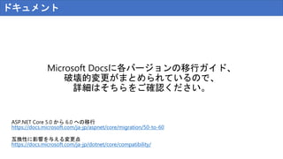 ドキュメント
Microsoft Docsに各バージョンの移行ガイド、
破壊的変更がまとめられているので、
詳細はそちらをご確認ください。
ASP.NET Core 5.0 から 6.0 への移行
https://docs.microsoft.com/ja-jp/aspnet/core/migration/50-to-60
互換性に影響を与える変更点
https://docs.microsoft.com/ja-jp/dotnet/core/compatibility/
 