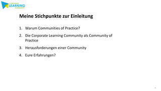 3
3
Meine Stichpunkte zur Einleitung
1. Warum Communities of Practice?
2. Die Corporate Learning Community als Community o...