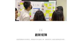 創新矩陣
“
透過兩個軸度的啟發聯想，展開創新思考的創新力場，讓創意因為二維度的線索能更快發散。
 