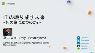 IT の織り成す未来
- 何の役に立つのか? -
畠山 大有 | Daiyu Hatakeyama
Architect && Software Engineer && Applied Data Scientist
Microsoft Japan
/dahatake
@dahatake
/in/dahatake
/dahatake
/dahatake
 