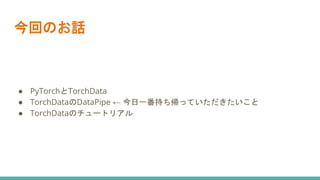 今回のお話
● PyTorchとTorchData
● TorchDataのDataPipe ← 今日一番持ち帰っていただきたいこと
● TorchDataのチュートリアル
 