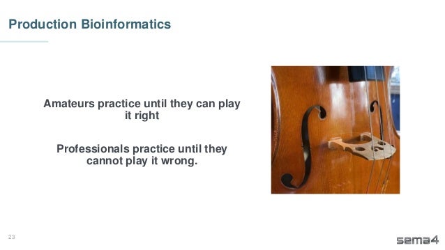 23
Production Bioinformatics
Amateurs practice until they can play
it right
Professionals practice until they
cannot play it wrong.
 