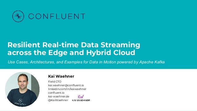 Resilient Real-time Data Streaming
across the Edge and Hybrid Cloud
Use Cases, Architectures, and Examples for Data in Motion powered by Apache Kafka
Kai Waehner
Field CTO
kai.waehner@confluent.io
linkedin.com/in/kaiwaehner
confluent.io
kai-waehner.de
@KaiWaehner
 
