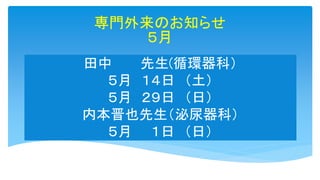 田中 先生(循環器科）
５月 １４日 （土）
５月 ２９日 （日）
内本晋也先生（泌尿器科）
５月 １日 （日）
専門外来のお知らせ
５月
 