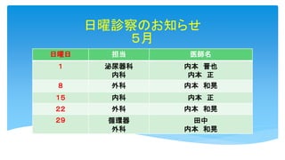 日曜診察のお知らせ
５月
日曜日 担当 医師名
１ 泌尿器科
内科
内本 晋也
内本 正
８ 外科 内本 和晃
１５ 内科 内本 正
２２ 外科 内本 和晃
２９ 循環器
外科
田中
内本 和晃
 