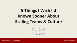 Meri Williams, ChromeRose @Geek_Manager
5 Things I Wish I'd
Known Sooner About
Scaling Teams & Culture
CraftConf
June 2022
 