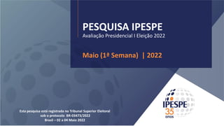 PESQUISA IPESPE
Avaliação Presidencial I Eleição 2022
Maio (1ª Semana) | 2022
Esta pesquisa está registrada no Tribunal Superior Eleitoral
sob o protocolo BR-03473/2022
Brasil – 02 a 04 Maio 2022
 