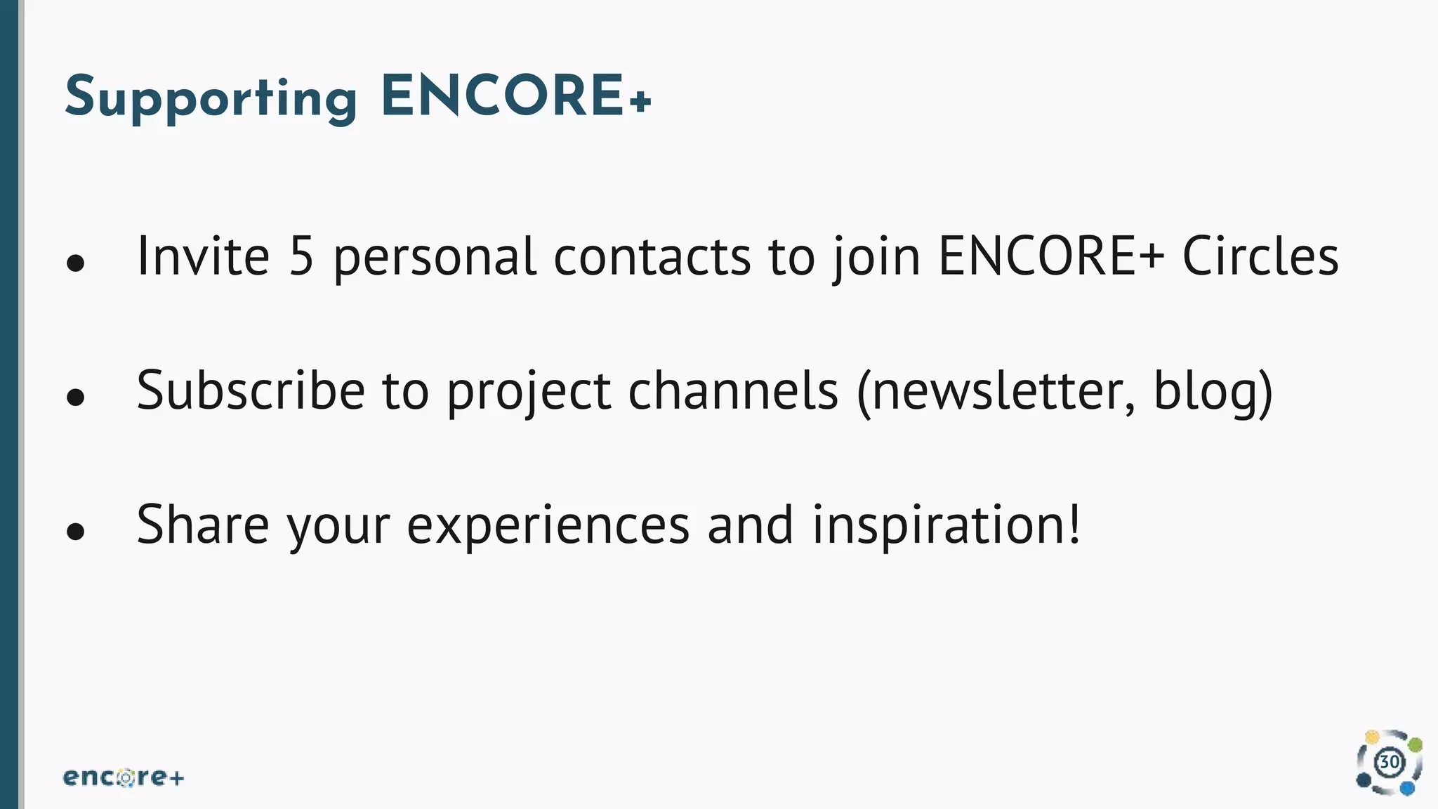 Supporting ENCORE+
● Invite 5 personal contacts to join ENCORE+ Circles
● Subscribe to project channels (newsletter, blog)
● Share your experiences and inspiration!
30
 