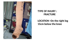 TYPE OF INJURY :
FRACTURE
LOCATION -On the right leg
15cm below the knee
 