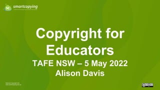 Copyright for
Educators
TAFE NSW – 5 May 2022
Alison Davis
National Copyright Unit
www.smartcopying.edu.au
1
 