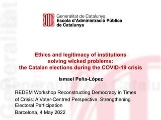 Ethics and legitimacy of institutions
solving wicked problems:
the Catalan elections during the COVID-19 crisis
REDEM Workshop Reconstructing Democracy in Times
of Crisis: A Voter-Centred Perspective. Strengthening
Electoral Participation
Barcelona, 4 May 2022
Ismael Peña-López
 