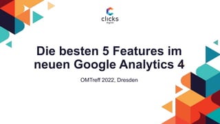 Die besten 5 Features im
neuen Google Analytics 4
OMTreff 2022, Dresden
 