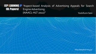 DEEP LEARNING JP
[DL Papers]
“Aspect-based Analysis of Advertising Appeals for Search
Engine Advertising.
(NAACL-HLT 2022)” Yoshifumi Seki
http://deeplearning.jp/
 