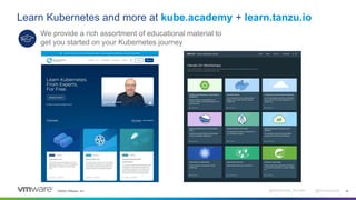 ©2022 VMware, Inc. @Alexandre_Roman @bmoussaud 18
Learn Kubernetes and more at kube.academy + learn.tanzu.io
We provide a rich assortment of educational material to
get you started on your Kubernetes journey
 