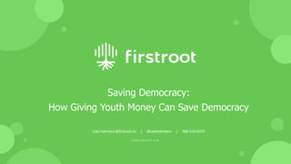 Saving Democracy:
How Giving Youth Money Can Save Democracy
luke.hohmann@firstroot.co | @lukehohmann | 408-529-0319
F I R S T R O O T . C O
 