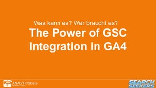 The Power of GSC
Integration in GA4
Was kann es? Wer braucht es?
 