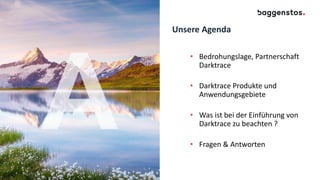Unsere Agenda
• Bedrohungslage, Partnerschaft
Darktrace
• Darktrace Produkte und
Anwendungsgebiete
• Was ist bei der Einführung von
Darktrace zu beachten ?
• Fragen & Antworten
 