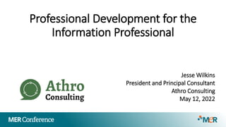 Professional Development for the
Information Professional
Jesse Wilkins
President and Principal Consultant
Athro Consulting
May 12, 2022
 