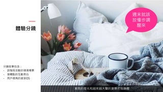 體驗分鏡
分鏡敘事包含：
- 該階段活動的情境場景
- 接觸點的互動旁白
- 用戶視角的感受OS
漸亮的燈光和越來越大聲的音樂把我喚醒
週末就該
放慢步調
醒來
 